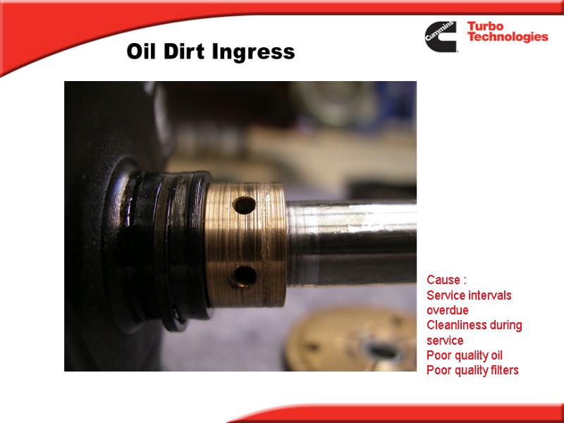 Oil Dirt Ingress Cause :  Service intervals overdue Cleanliness during service Poor quality